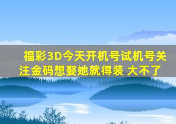 福彩3D今天开机号试机号关注金码想娶她就得装 大不了